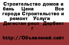Строительство домов и бань  › Цена ­ 10 000 - Все города Строительство и ремонт » Услуги   . Дагестан респ.,Дербент г.